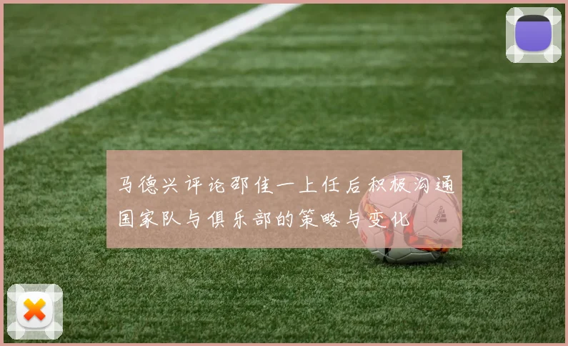 马德兴评论邵佳一上任后积极沟通国家队与俱乐部的策略与变化