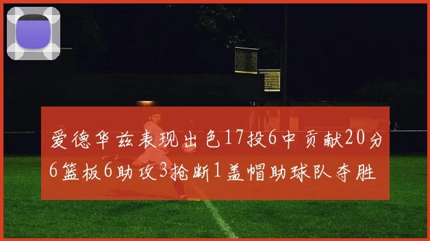 爱德华兹表现出色17投6中贡献20分6篮板6助攻3抢断1盖帽助球队夺胜