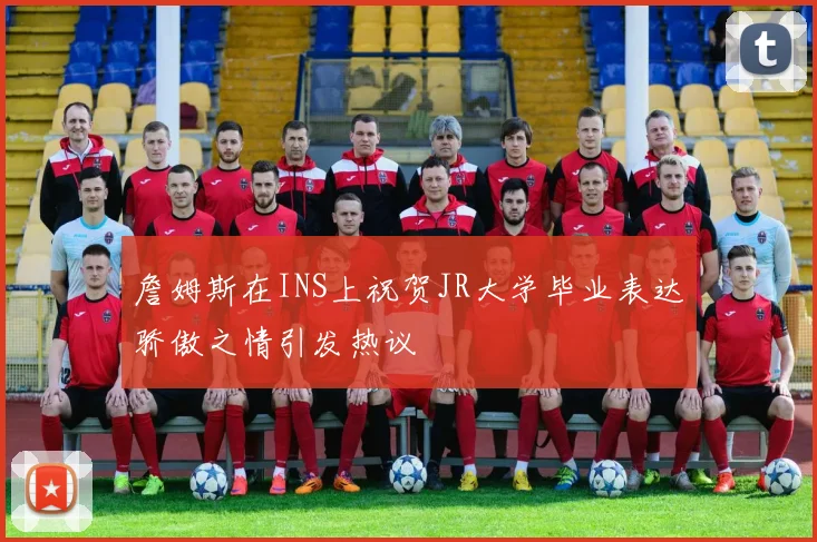 詹姆斯在INS上祝贺JR大学毕业表达骄傲之情引发热议