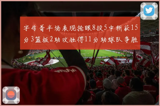 字母哥半场表现抢眼8投5中斩获15分3篮板2助攻独得11分助球队争胜