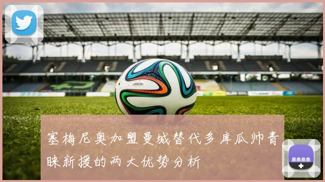 塞梅尼奥加盟曼城替代多库瓜帅青睐新援的两大优势分析