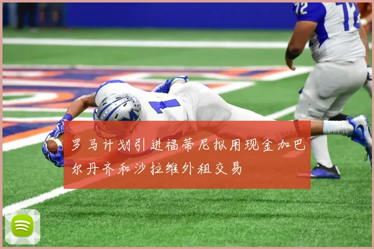 罗马计划引进福蒂尼拟用现金加巴尔丹齐和沙拉维外租交易