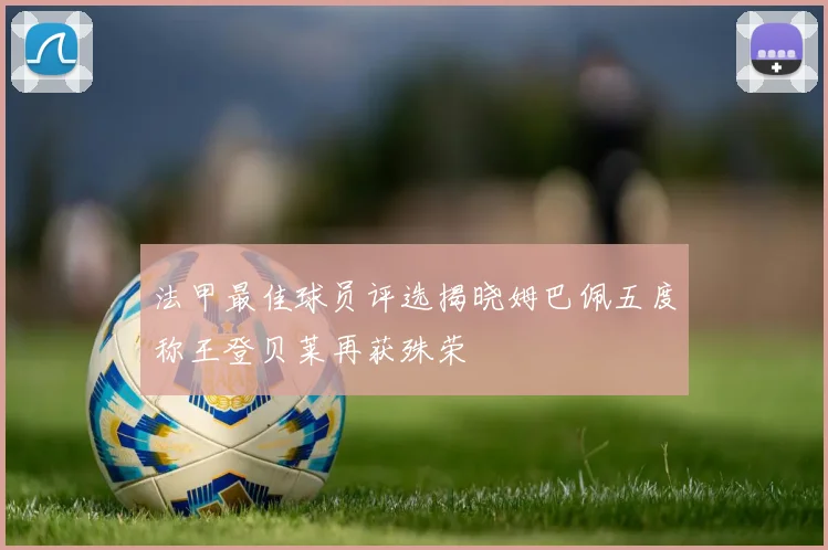 法甲最佳球员评选揭晓姆巴佩五度称王登贝莱再获殊荣