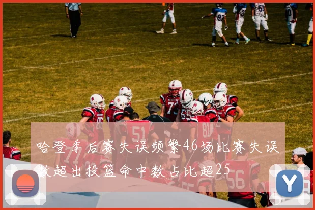 哈登季后赛失误频繁46场比赛失误数超出投篮命中数占比超25