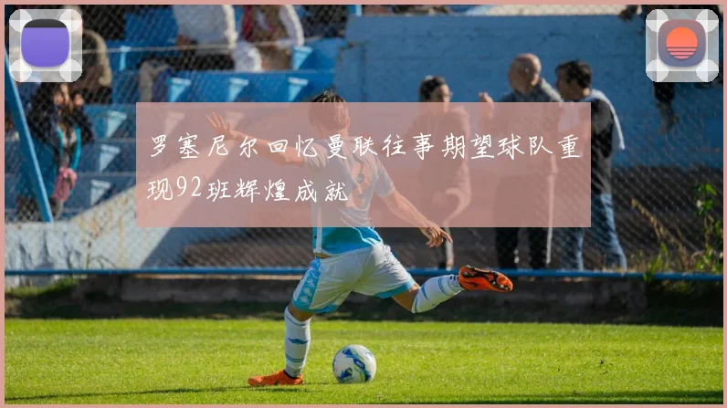 罗塞尼尔回忆曼联往事期望球队重现92班辉煌成就