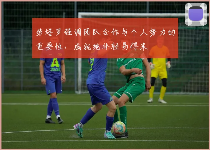 劳塔罗强调团队合作与个人努力的重要性，成就绝非轻易得来