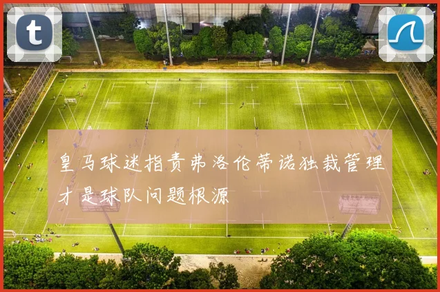 皇马球迷指责弗洛伦蒂诺独裁管理才是球队问题根源