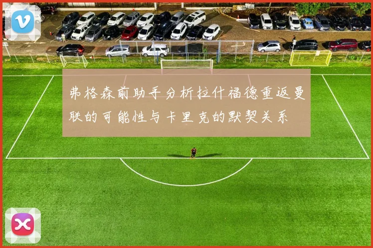 弗格森前助手分析拉什福德重返曼联的可能性与卡里克的默契关系