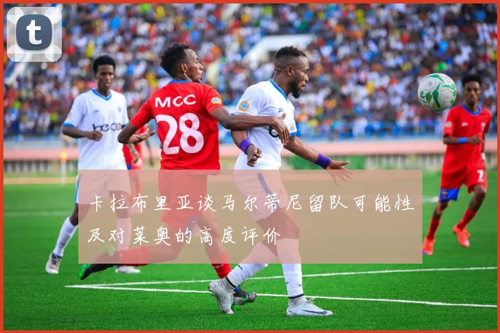 卡拉布里亚谈马尔蒂尼留队可能性及对莱奥的高度评价