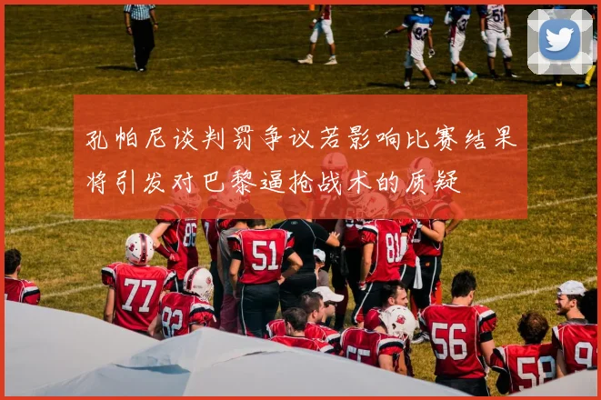 孔帕尼谈判罚争议若影响比赛结果将引发对巴黎逼抢战术的质疑