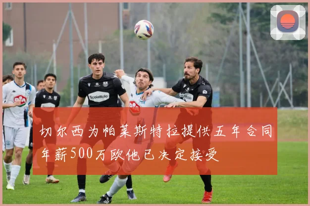 切尔西为帕莱斯特拉提供五年合同年薪500万欧他已决定接受