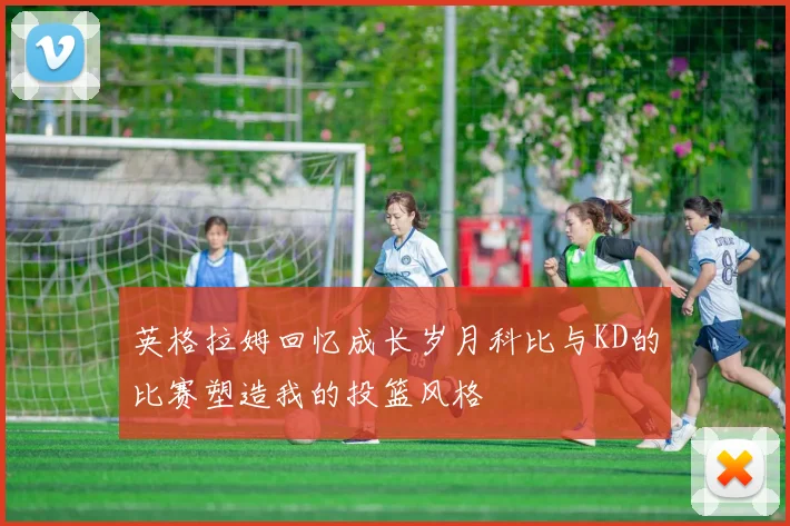 英格拉姆回忆成长岁月科比与KD的比赛塑造我的投篮风格