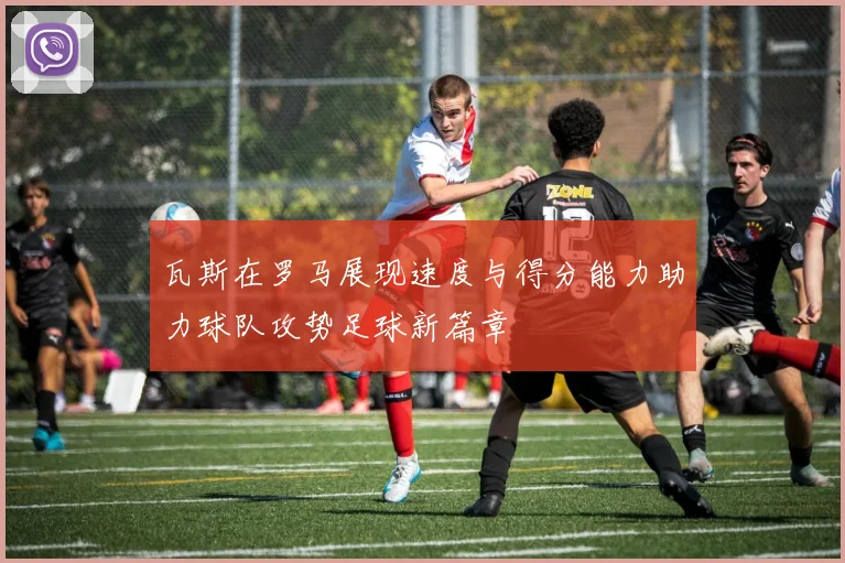 瓦斯在罗马展现速度与得分能力助力球队攻势足球新篇章