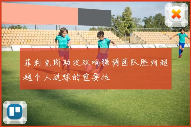 菲利克斯助攻双响强调团队胜利超越个人进球的重要性