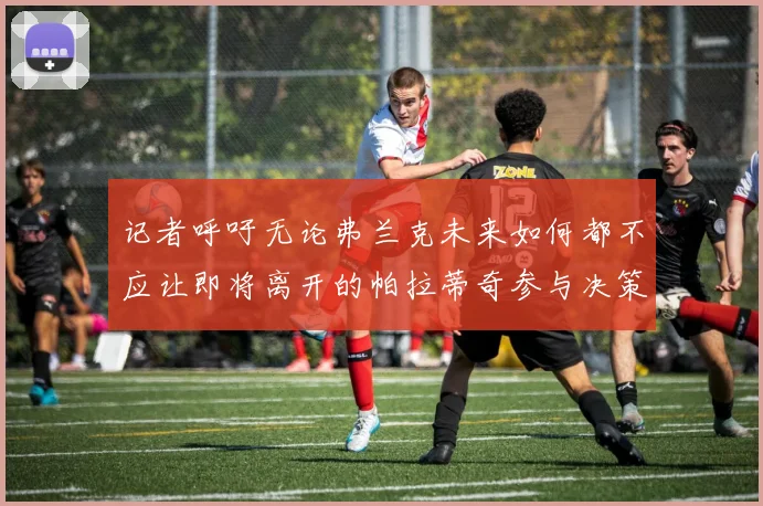 记者呼吁无论弗兰克未来如何都不应让即将离开的帕拉蒂奇参与决策