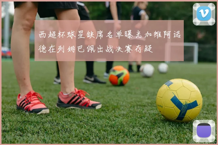 西超杯球星缺席名单曝光加维阿诺德在列姆巴佩出战决赛存疑