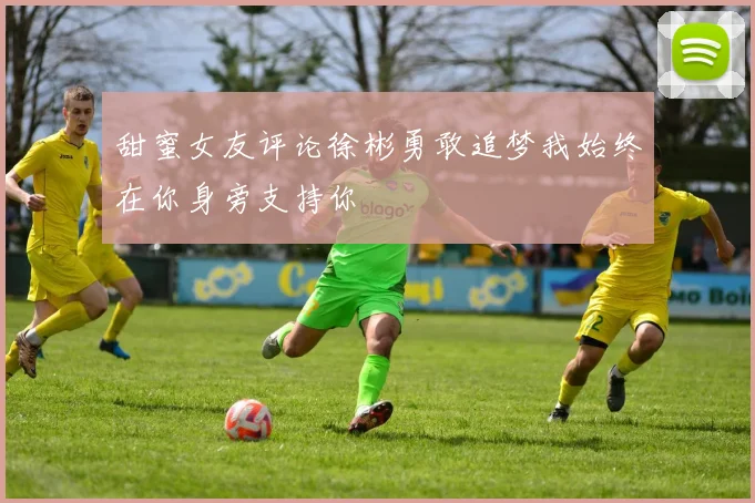 甜蜜女友评论徐彬勇敢追梦我始终在你身旁支持你