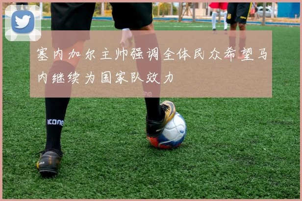 塞内加尔主帅强调全体民众希望马内继续为国家队效力