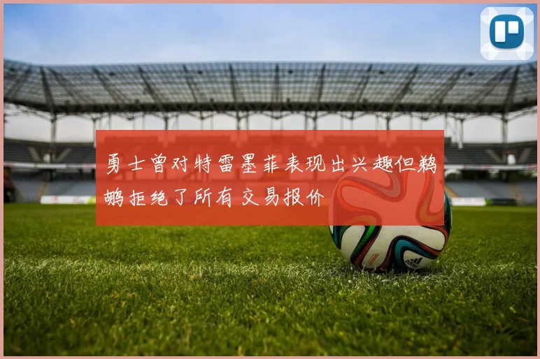 勇士曾对特雷墨菲表现出兴趣但鹈鹕拒绝了所有交易报价