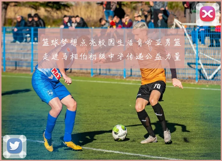 篮球梦想点亮校园生活肯帝亚男篮走进马相伯初级中学传递公益力量